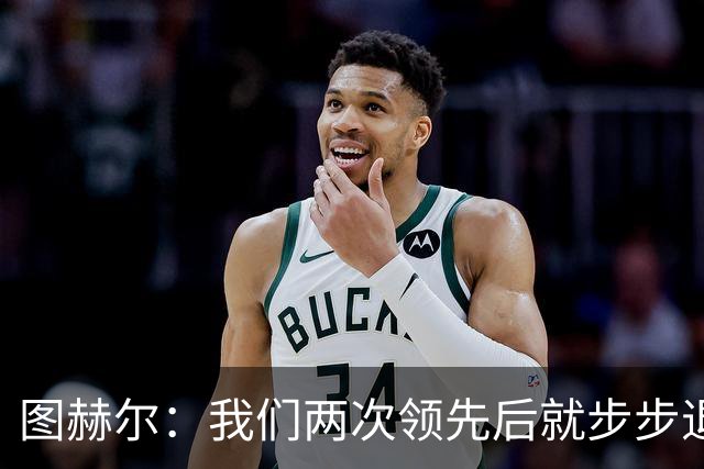 图赫尔：我们两次领先后就步步退守，这不是我们的风格