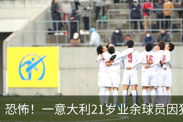 恐怖！一意大利21岁业余球员因犯规冲突遭报复枪杀，疑犯仅16岁