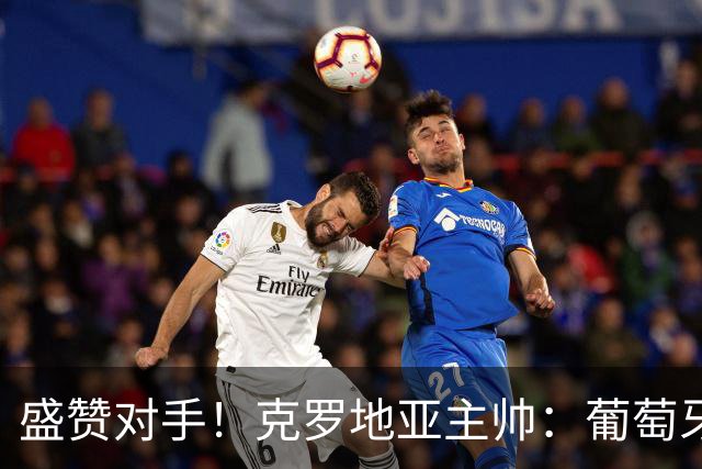 盛赞对手！克罗地亚主帅：葡萄牙是夺冠热门之一 C罗随时可能进球