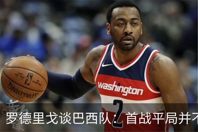 罗德里戈谈巴西队：首战平局并不代表全盘皆错，还有很长的路要走