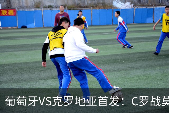 葡萄牙VS克罗地亚首发：C罗战莫德里奇 B费莱奥先发