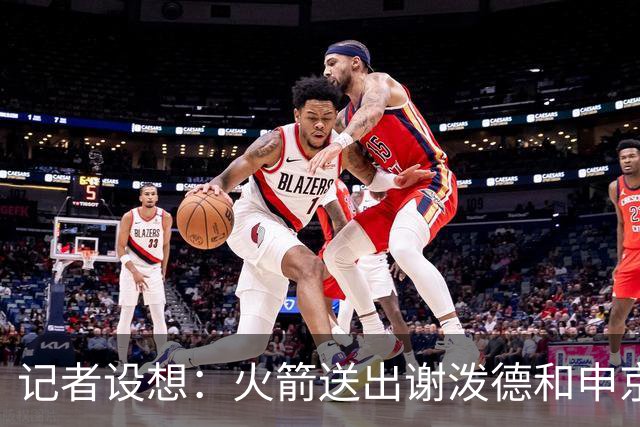 记者设想：火箭送出谢泼德&申京&DFS&亚当斯+2首轮 换字母哥&特纳