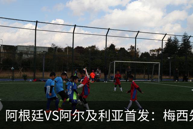 阿根廷VS阿尔及利亚首发：梅西先发创历史 齐达内之子出战